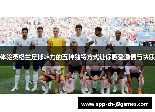 体验英格兰足球魅力的五种独特方式让你感受激情与快乐 体验英格兰足球魅力的五种独特方式让你感受激情与快乐