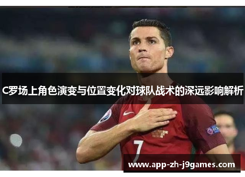 C罗场上角色演变与位置变化对球队战术的深远影响解析