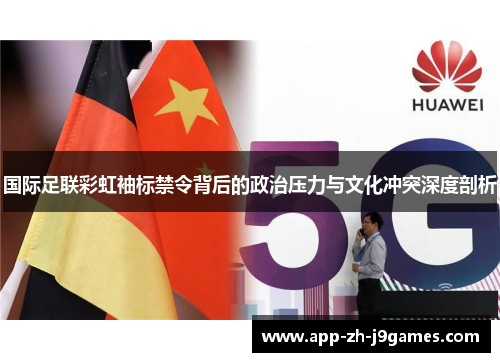 国际足联彩虹袖标禁令背后的政治压力与文化冲突深度剖析