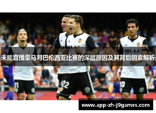 未能直播皇马对巴伦西亚比赛的深层原因及其背后因素解析