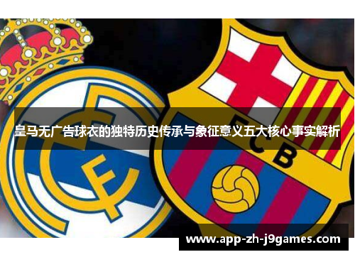 皇马无广告球衣的独特历史传承与象征意义五大核心事实解析 皇马无广告球衣的独特历史传承与象征意义五大核心事实解析