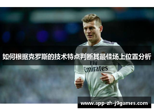 如何根据克罗斯的技术特点判断其最佳场上位置分析