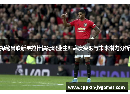 探秘曼联新星拉什福德职业生涯高度突破与未来潜力分析 探秘曼联新星拉什福德职业生涯高度突破与未来潜力分析