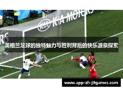 英格兰足球的独特魅力与胜利背后的快乐源泉探索 英格兰足球的独特魅力与胜利背后的快乐源泉探索