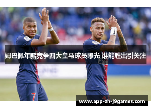 姆巴佩年薪竞争四大皇马球员曝光 谁能胜出引关注 姆巴佩年薪竞争四大皇马球员曝光 谁能胜出引关注