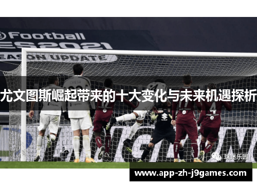 尤文图斯崛起带来的十大变化与未来机遇探析 尤文图斯崛起带来的十大变化与未来机遇探析
