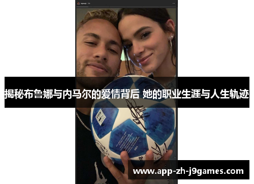 揭秘布鲁娜与内马尔的爱情背后 她的职业生涯与人生轨迹 揭秘布鲁娜与内马尔的爱情背后 她的职业生涯与人生轨迹
