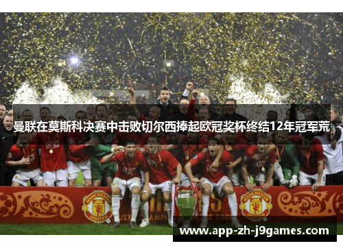 曼联在莫斯科决赛中击败切尔西捧起欧冠奖杯终结12年冠军荒
