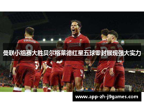 曼联小组赛大胜贝尔格莱德红星五球零封展现强大实力