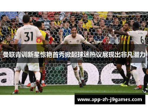 曼联青训新星惊艳首秀掀起球迷热议展现出非凡潜力 曼联青训新星惊艳首秀掀起球迷热议展现出非凡潜力