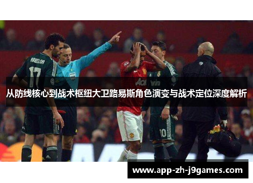 从防线核心到战术枢纽大卫路易斯角色演变与战术定位深度解析