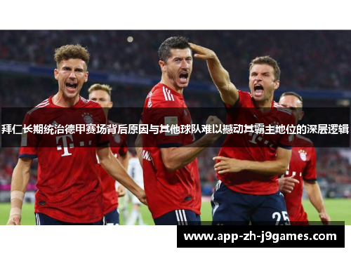拜仁长期统治德甲赛场背后原因与其他球队难以撼动其霸主地位的深层逻辑