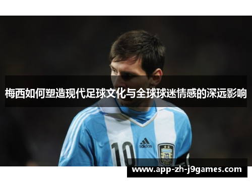 梅西如何塑造现代足球文化与全球球迷情感的深远影响