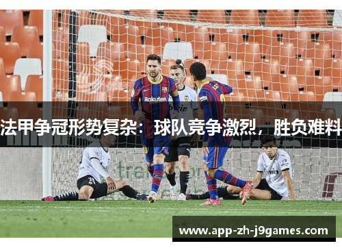 法甲争冠形势复杂：球队竞争激烈，胜负难料