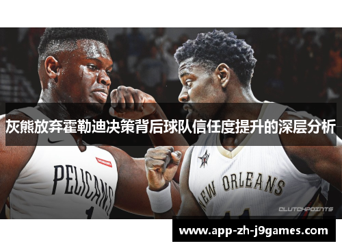 灰熊放弃霍勒迪决策背后球队信任度提升的深层分析