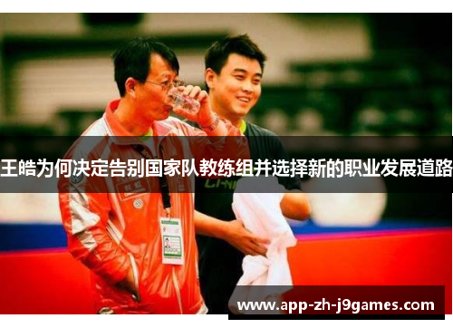 王皓为何决定告别国家队教练组并选择新的职业发展道路