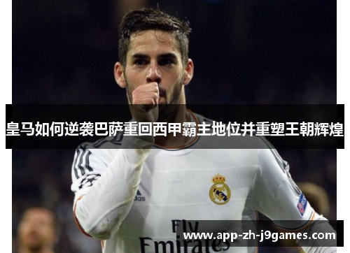 皇马如何逆袭巴萨重回西甲霸主地位并重塑王朝辉煌 皇马如何逆袭巴萨重回西甲霸主地位并重塑王朝辉煌