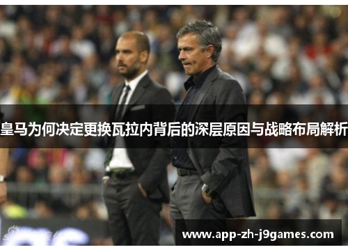 皇马为何决定更换瓦拉内背后的深层原因与战略布局解析 皇马为何决定更换瓦拉内背后的深层原因与战略布局解析