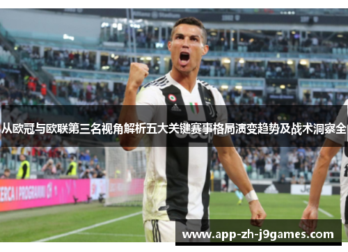 从欧冠与欧联第三名视角解析五大关键赛事格局演变趋势及战术洞察全 从欧冠与欧联第三名视角解析五大关键赛事格局演变趋势及战术洞察全