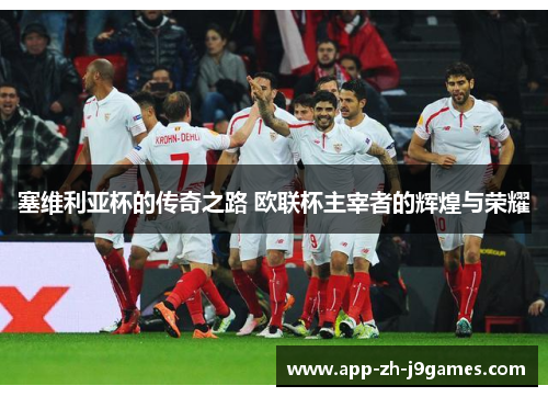 塞维利亚杯的传奇之路 欧联杯主宰者的辉煌与荣耀 塞维利亚杯的传奇之路 欧联杯主宰者的辉煌与荣耀