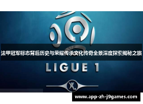 法甲冠军标志背后历史与荣耀传承文化传奇全景深度探索揭秘之旅 法甲冠军标志背后历史与荣耀传承文化传奇全景深度探索揭秘之旅