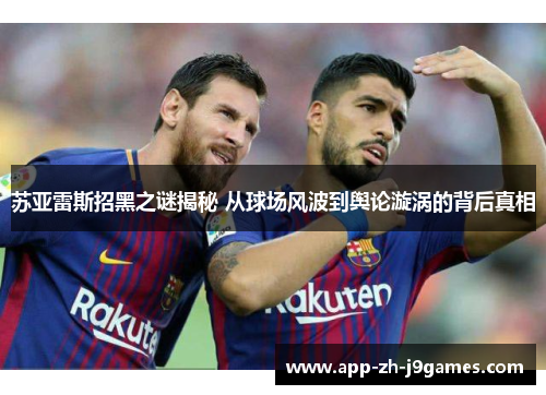 苏亚雷斯招黑之谜揭秘 从球场风波到舆论漩涡的背后真相 苏亚雷斯招黑之谜揭秘 从球场风波到舆论漩涡的背后真相