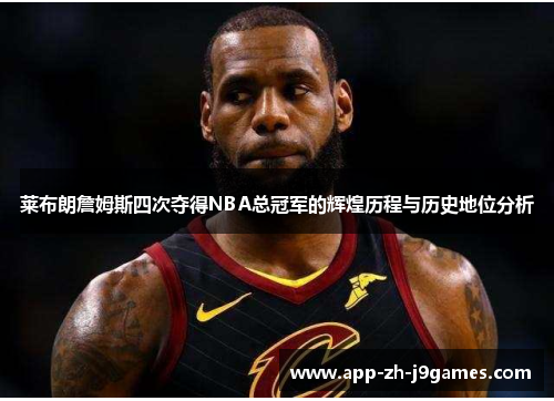 莱布朗詹姆斯四次夺得NBA总冠军的辉煌历程与历史地位分析