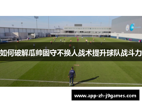 如何破解瓜帅固守不换人战术提升球队战斗力