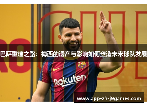 巴萨重建之路：梅西的遗产与影响如何塑造未来球队发展