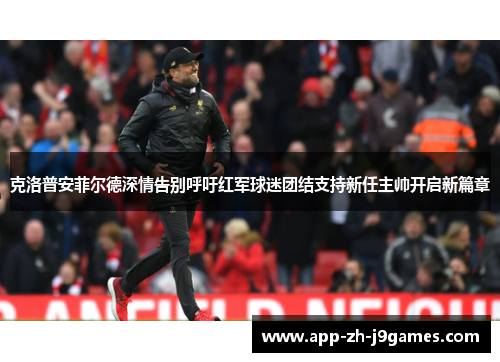 克洛普安菲尔德深情告别呼吁红军球迷团结支持新任主帅开启新篇章 克洛普安菲尔德深情告别呼吁红军球迷团结支持新任主帅开启新篇章