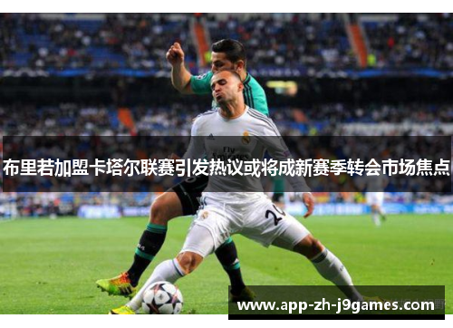 布里若加盟卡塔尔联赛引发热议或将成新赛季转会市场焦点 布里若加盟卡塔尔联赛引发热议或将成新赛季转会市场焦点