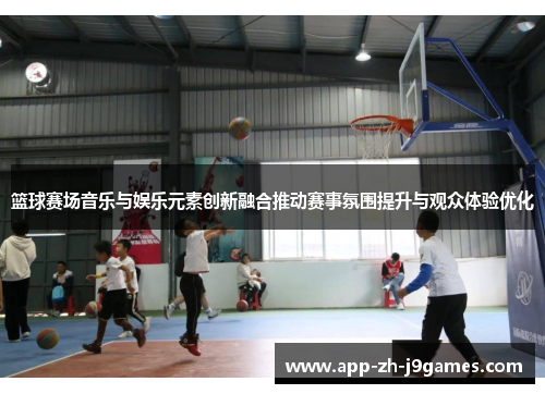 篮球赛场音乐与娱乐元素创新融合推动赛事氛围提升与观众体验优化 篮球赛场音乐与娱乐元素创新融合推动赛事氛围提升与观众体验优化