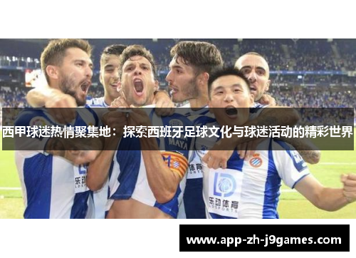 西甲球迷热情聚集地:探索西班牙足球文化与球迷活动的精彩世界 西甲球迷热情聚集地:探索西班牙足球文化与球迷活动的精彩世界