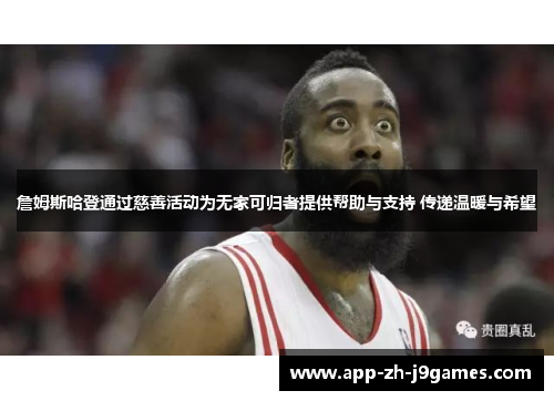 詹姆斯哈登通过慈善活动为无家可归者提供帮助与支持 传递温暖与希望 詹姆斯哈登通过慈善活动为无家可归者提供帮助与支持 传递温暖与希望
