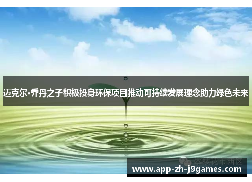 迈克尔·乔丹之子积极投身环保项目推动可持续发展理念助力绿色未来 迈克尔·乔丹之子积极投身环保项目推动可持续发展理念助力绿色未来