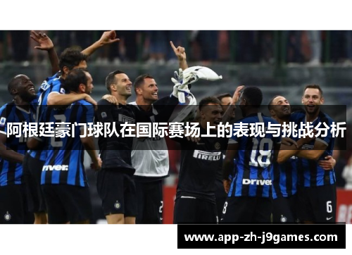 阿根廷豪门球队在国际赛场上的表现与挑战分析 阿根廷豪门球队在国际赛场上的表现与挑战分析