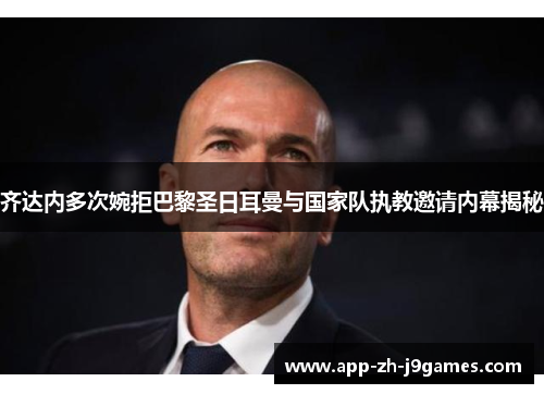 齐达内多次婉拒巴黎圣日耳曼与国家队执教邀请内幕揭秘 齐达内多次婉拒巴黎圣日耳曼与国家队执教邀请内幕揭秘
